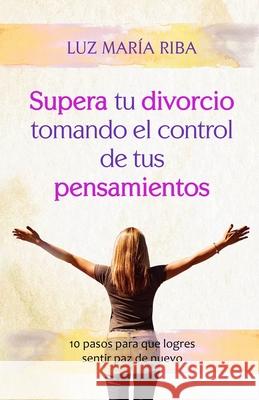 Supera tu divorcio tomando el control de tus pensamientos: 10 pasos para que logres sentir paz de nuevo Luz Maria Riba 9781652020844 Independently Published - książka
