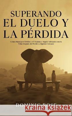 Superando el Duelo y la P?rdida: C?mo Manejar el Dolor y el Trauma y Seguir Adelante con tu Vida Despu?s de Perder a Alguien Cercano Dominic Rose 9781646947744 Maria Fernanda Moguel Cruz - książka