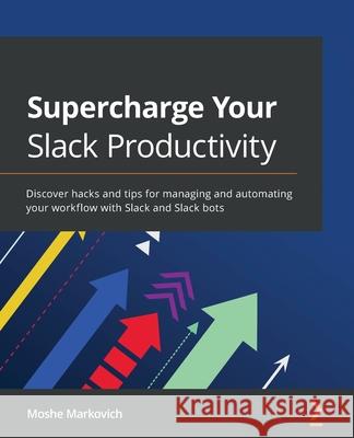 Supercharge your Slack Productivity: Discover hacks and tips for managing and automating your workflow with Slack and Slack bots Moshe Markovich 9781800569621 Packt Publishing - książka