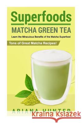 Superfoods: Matcha Green Tea, Learn the Miraculous Benefits of the Matcha Superfood and Tons of Great Matcha Recipes Ariana Hunter 9781508515159 Createspace - książka