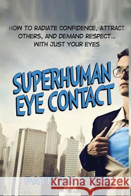 Superhuman Eye Contact: How to Radiate Confidence, Attract Others, and Demand Re Patrick King 9781517688431 Createspace - książka