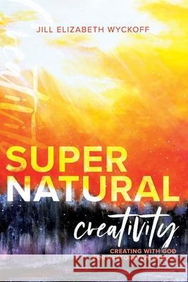 Supernatural Creativity: Creating with God for Restorative Impact Jill Elizabeth Wyckoff 9781733724814 R. R. Bowker - książka