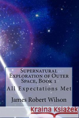 Supernatural Exploration of Outer Space, Book 1: All Expectations Met James Wilson 9781456329525 Createspace - książka