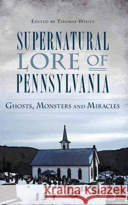 Supernatural Lore of Pennsylvania: Ghosts, Monsters and Miracles Thomas White 9781540210258 History Press Library Editions - książka