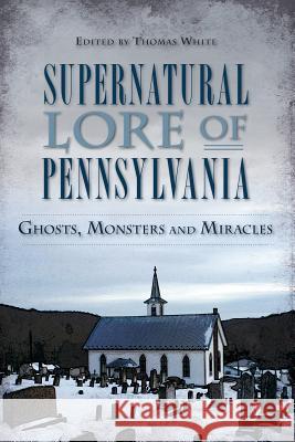 Supernatural Lore of Pennsylvania: Ghosts, Monsters and Miracles Thomas White 9781626194984 History Press - książka