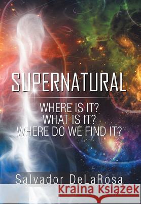 Supernatural: Where Is It? What Is It? Where Do We Find It? Salvador Delarosa 9781543418170 Xlibris - książka