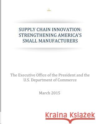 Supply Chain Innovation: Strengthening America's Small Manufacturers The Executive Office of the President    U. S. Department of Commerce 9781511542531 Createspace - książka