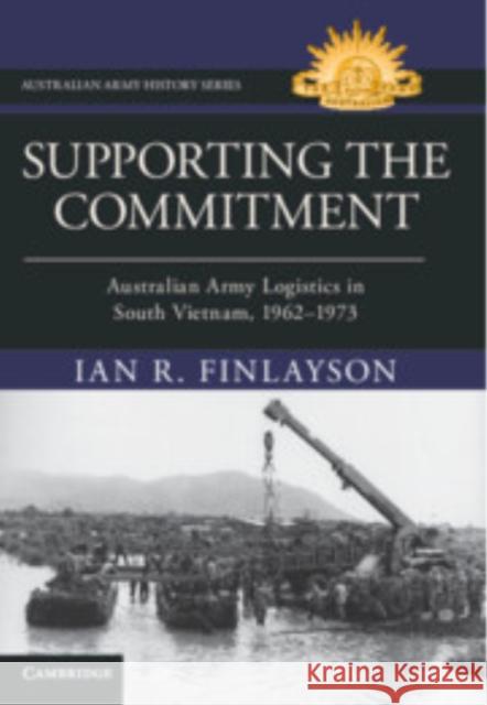 Supporting the Commitment: Australian Army Logistics in South Vietnam, 1962–1973 Ian R. Finlayson 9781009637671 Cambridge University Press - książka