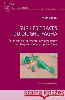 Sur les traces du diughu fagha: Etude sur les repr?sentations graphiques dans l'espace soudanais pr?-colonial Tristan Routier Jennifer Lorin 9782336549293 Editions L'Harmattan - książka