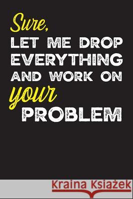 Sure, Let Me Drop Everything and Work on Your Problem: Gag Gifts for Sarcastic People Paul Goodbrande 9781798569344 Independently Published - książka