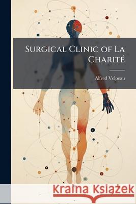 Surgical Clinic of La Charité: Lessons Upon the Diagnosis and Treatment of Surgical Diseases Velpeau, Alfred 9781144835277  - książka