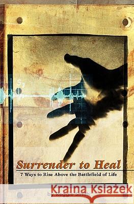 Surrender To Heal: Seven Ways to Rise Above The Battlefields of Life Smith, Reggie 9780972852807 Sameboat, Incorporated - książka