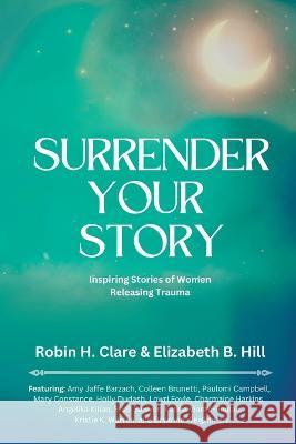 Surrender Your Story: Inspiring Stories of Women Releasing Trauma Elizabeth B. Hill Robin H. Clare 9781954493377 Green Heart Living Press - książka