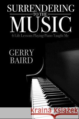 Surrendering to the Music: 6 Life Lessons Playing Piano Taught Me Gerry Baird 9781329263161 Lulu.com - książka