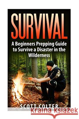 Survival: A Beginners Prepping Guide to Survive a Disaster in the Wilderness Scott Colter 9781517179649 Createspace - książka