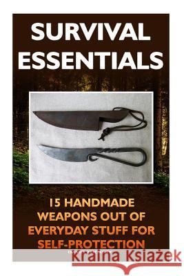 Survival Essentials 15 Handmade Weapons Out of Everyday Stuff for Self-Protectio: (Survival Pantry, Preppers Pantry, Prepper Survival, Preppers Guide, Zuckery, David 9781522725466 Createspace Independent Publishing Platform - książka