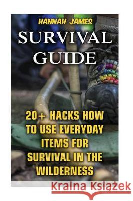 Survival Guide: 20+ Hacks How to Use Everyday Items for Survival In The Wilderness James, Hannah 9781974565139 Createspace Independent Publishing Platform - książka