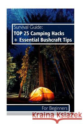 Survival Guide: TOP 25 Camping Hacks + Essential Bushcraft Tips For Beginners: (Outdoor Survival Guide, Camping For Beginners, Bushcra Hansen, Daryl 9781982069513 Createspace Independent Publishing Platform - książka