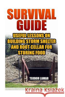 Survival Guide: Useful Lessons on Building Storm Shelter and Root Cellar For Storing Food Lamar, Teodor 9781546421023 Createspace Independent Publishing Platform - książka