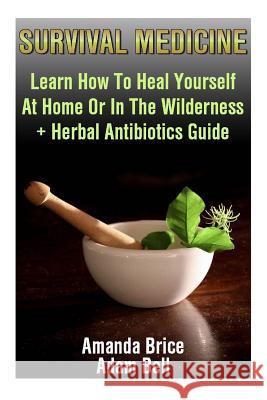 Survival Medicine: Learn How To Heal Yourself At Home Or In The Wilderness + Herbal Antibiotics Guide: (Prepper's Guide, Survival Guide, Bell, Adam 9781545595787 Createspace Independent Publishing Platform - książka