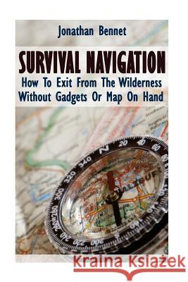 Survival Navigation: How To Exit From The Wilderness Without Gadgets Or Map On Hand: (Prepper's Guide, Survival Guide, Emergency) Bennet, Jonathan 9781548582685 Createspace Independent Publishing Platform - książka
