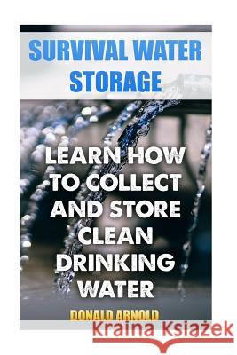 Survival Water Storage: Learn How to Collect and Store Clean Drinking Water Donald Arnold 9781983874543 Createspace Independent Publishing Platform - książka