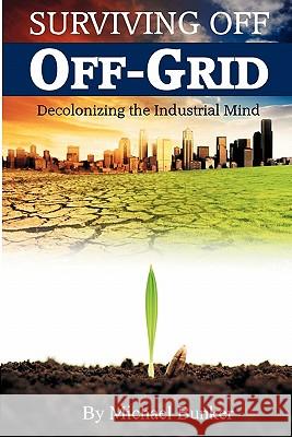 Surviving Off Off-Grid: Decolonizing the Industrial Mind Michael Bunker 9780615447902 Refugio Publishing - książka