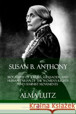 Susan B. Anthony: Biography of a Rebel, Crusader, and Humanitarian of the Women’s Rights and Feminist Movements Alma Lutz 9780359742837 Lulu.com - książka