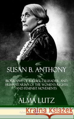 Susan B. Anthony: Biography of a Rebel, Crusader, and Humanitarian of the Women’s Rights and Feminist Movements (Hardcover) Alma Lutz 9780359742844 Lulu.com - książka