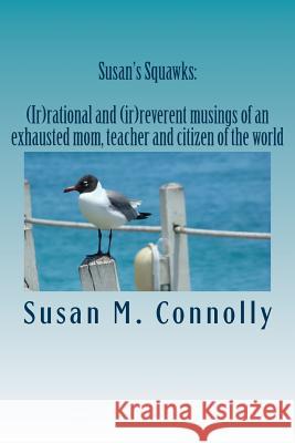 Susan's Squawks: (Ir)rational and (ir)reverent musings of an exhausted mom, teacher and citizen of the world Connolly, Susan M. 9781718644892 Createspace Independent Publishing Platform - książka