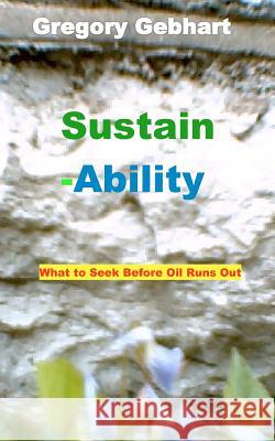 Sustain-Ability: What to Seek Before Oil Runs Out MR Gregory Howard Gebhart MR Gregory Howard Gebhart 9781461105749 Createspace - książka