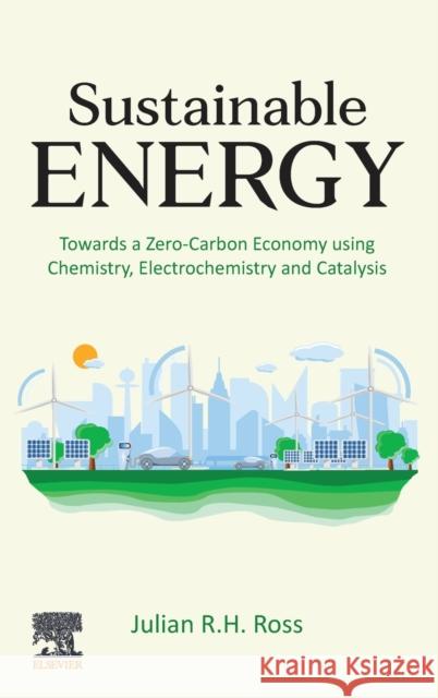 Sustainable Energy: Towards a Zero-Carbon Economy Using Chemistry, Electrochemistry and Catalysis Julian R. H. Ross 9780128233757 Elsevier - książka