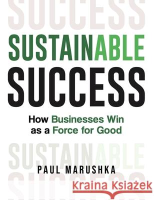 Sustainable Success: How Businesses Win as a Force for Good Paul Marushka 9781953943583 Rivertowns Books - książka