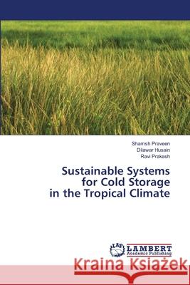 Sustainable Systems for Cold Storage in the Tropical Climate Shamsh Praveen, Dilawar Husain, Ravi Prakash 9786203464603 LAP Lambert Academic Publishing - książka