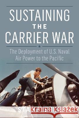 Sustaining the Carrier War: The Deployment of U.S. Naval Air Power to the Pacific Stan Fisher 9781682478479 US Naval Institute Press - książka