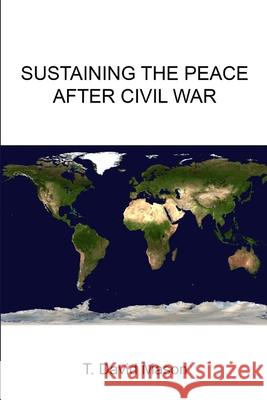Sustaining the Peace After Civil War T. David Mason, Strategic Studies Institute, U.S. Army War College 9781304065469 Lulu.com - książka