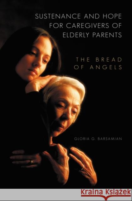 Sustenance and Hope for Caregivers of Elderly Parents: The Bread of Angels Barsamian, Gloria G. 9780313360114 Praeger Publishers - książka