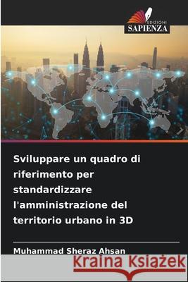 Sviluppare un quadro di riferimento per standardizzare l'amministrazione del territorio urbano in 3D Ahsan, Muhammad Sheraz 9786202420228 Edizioni Sapienza - książka