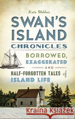 Swan's Island Chronicles: Borrowed, Exaggerated and Half-Forgotten Tales of Island Life Kate Webber 9781540209450 History Press Library Editions - książka