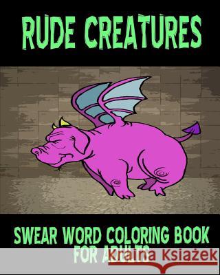 Swear Word Coloring Book for Adults: Rude Creatures Creature Coloring Swear Word Coloring Book 9781530034123 Createspace Independent Publishing Platform - książka