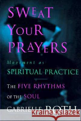 Sweat Your Prayers: The Five Rhythms of the Soul -- Movement as Spiritual Practice Gabrielle Roth 9780874779592 Putnam Publishing Group - książka