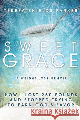 Sweet Grace: How I Lost 250 Pounds and Stopped Trying to Earn God's Favor Teresa Shields Parker 9780991001200 Write the Vision, Inc. - książka