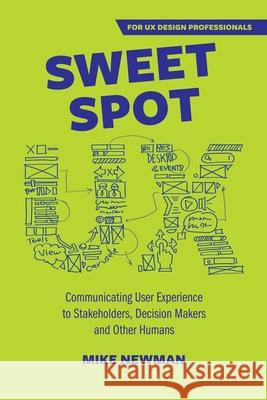 Sweet Spot UX: Communicating User Experience to Stakeholders, Decision Makers and Other Humans Mike Newman 9780645040432 Authority Connect - książka