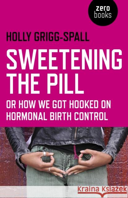 Sweetening the Pill – or How We Got Hooked on Hormonal Birth Control Holly Grigg–spall 9781780996073 Collective Ink - książka