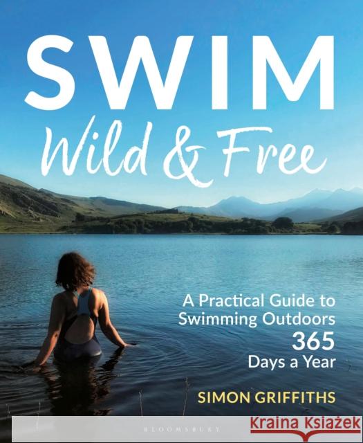 Swim Wild and Free: A Practical Guide to Swimming Outdoors 365 Days a Year Simon Griffiths 9781399400404 Bloomsbury Publishing PLC - książka