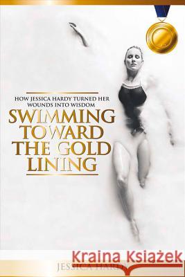 Swimming Toward The Gold Lining: How Jessica Hardy turned her wounds into wisdom Hardy, Jessica 9780692557594 Soul Writers - książka