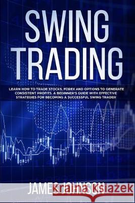 Swing Trading: Learn How to Trade Stocks, Forex and Options to Generate Consistent Profits. A Beginner's Guide with Effective Strateg James Johnson 9781687854995 Independently Published - książka