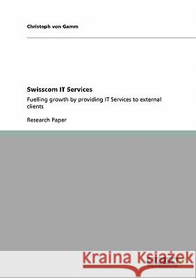 Swisscom IT Services: Fuelling growth by providing IT Services to external clients Von Gamm, Christoph 9783640552146 Grin Verlag - książka