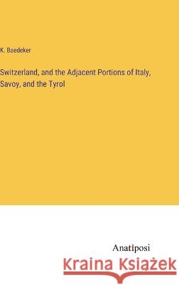 Switzerland, and the Adjacent Portions of Italy, Savoy, and the Tyrol K Baedeker   9783382183950 Anatiposi Verlag - książka