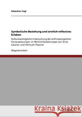 Symbolische Beziehung und sinnlich-reflexives Erleben: Kultursoziologische Untersuchung der anthropologischen Voraussetzungen im Wirklichkeitskonzept Vogl, Sebastian 9783640564965 Grin Verlag - książka